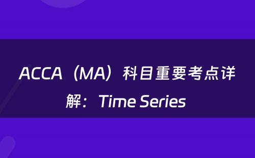 ACCA（MA）科目重要考点详解：Time Series 