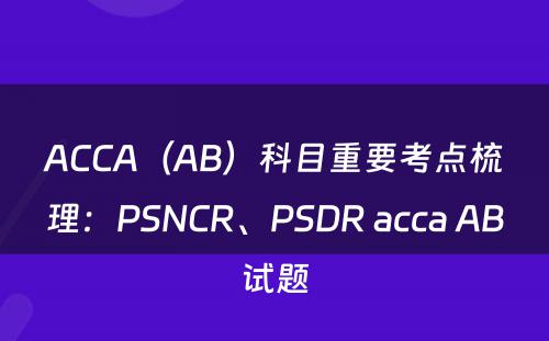 ACCA（AB）科目重要考点梳理：PSNCR、PSDR acca AB试题