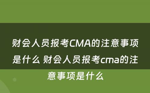 财会人员报考CMA的注意事项是什么 财会人员报考cma的注意事项是什么