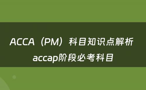 ACCA（PM）科目知识点解析 accap阶段必考科目