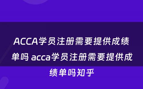 ACCA学员注册需要提供成绩单吗 acca学员注册需要提供成绩单吗知乎