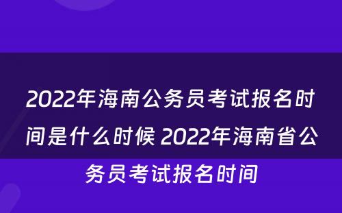 2022年海南公务员考试报名时间是什么时候 2022年海南省公务员考试报名时间