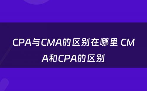 CPA与CMA的区别在哪里 CMA和CPA的区别