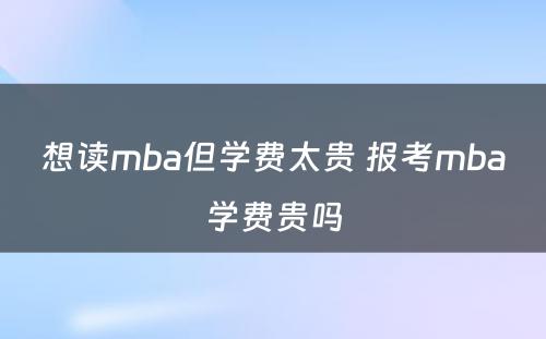 想读mba但学费太贵 报考mba学费贵吗