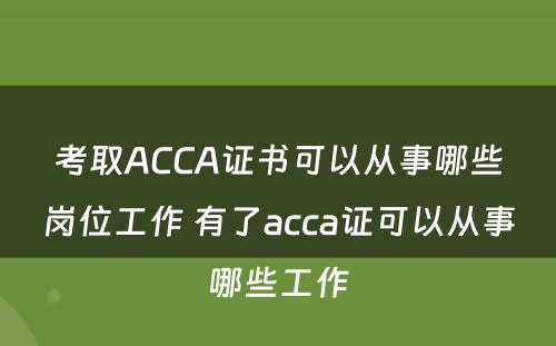 考取ACCA证书可以从事哪些岗位工作 有了acca证可以从事哪些工作