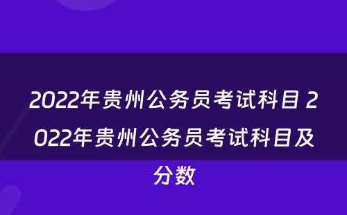 2022年贵州公务员考试科目 2022年贵州公务员考试科目及分数