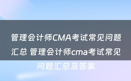 管理会计师CMA考试常见问题汇总 管理会计师cma考试常见问题汇总及答案