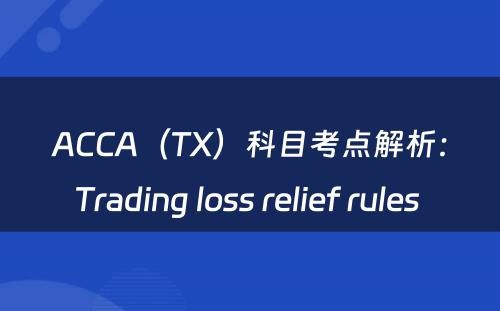 ACCA（TX）科目考点解析：Trading loss relief rules 