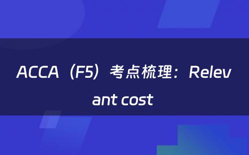 ACCA（F5）考点梳理：Relevant cost 