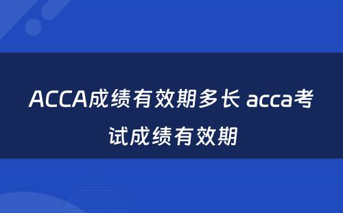 ACCA成绩有效期多长 acca考试成绩有效期