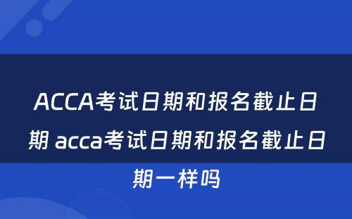 ACCA考试日期和报名截止日期 acca考试日期和报名截止日期一样吗