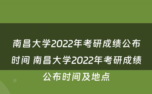 南昌大学2022年考研成绩公布时间 南昌大学2022年考研成绩公布时间及地点