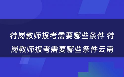 特岗教师报考需要哪些条件 特岗教师报考需要哪些条件云南