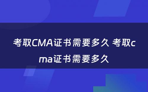 考取CMA证书需要多久 考取cma证书需要多久