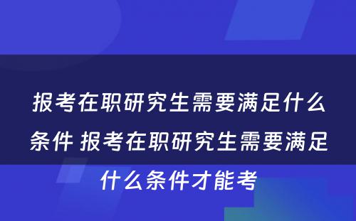 报考在职研究生需要满足什么条件 报考在职研究生需要满足什么条件才能考