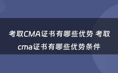 考取CMA证书有哪些优势 考取cma证书有哪些优势条件