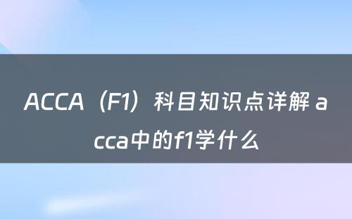 ACCA（F1）科目知识点详解 acca中的f1学什么