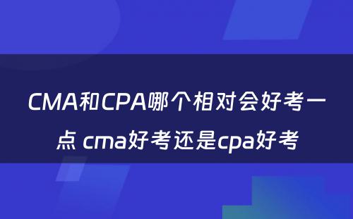 CMA和CPA哪个相对会好考一点 cma好考还是cpa好考