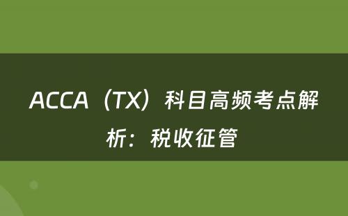 ACCA（TX）科目高频考点解析：税收征管 