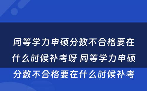 同等学力申硕分数不合格要在什么时候补考呀 同等学力申硕分数不合格要在什么时候补考