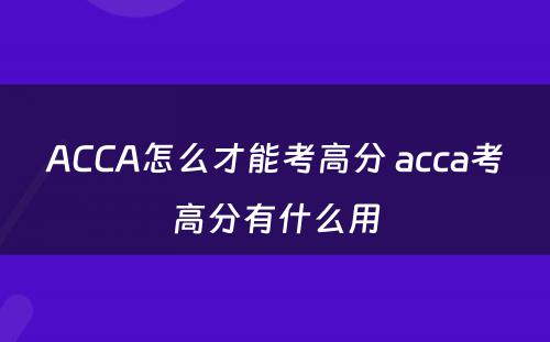 ACCA怎么才能考高分 acca考高分有什么用