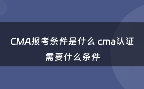 CMA报考条件是什么 cma认证需要什么条件