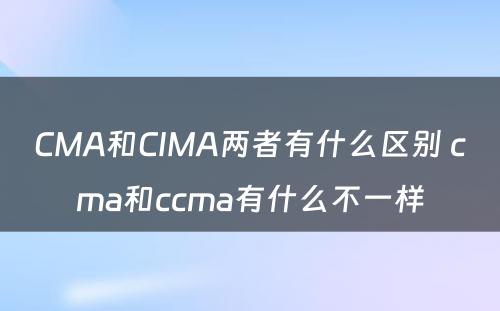 CMA和CIMA两者有什么区别 cma和ccma有什么不一样