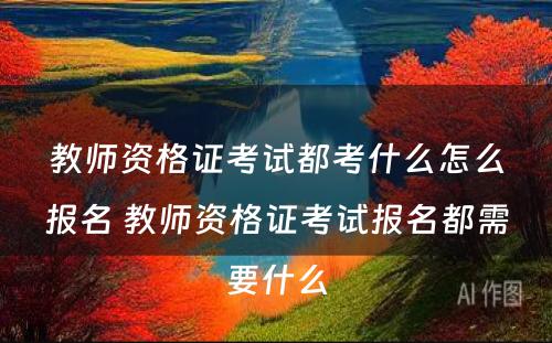 教师资格证考试都考什么怎么报名 教师资格证考试报名都需要什么