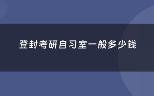 登封考研自习室一般多少钱