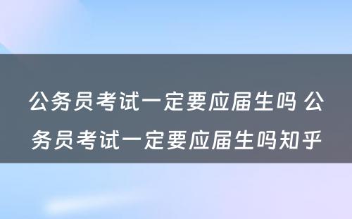 公务员考试一定要应届生吗 公务员考试一定要应届生吗知乎