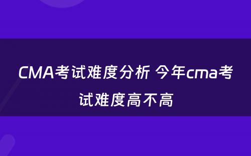 CMA考试难度分析 今年cma考试难度高不高