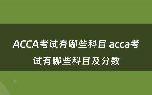 ACCA考试有哪些科目 acca考试有哪些科目及分数