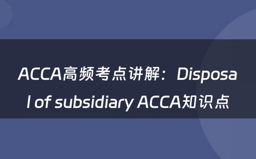 ACCA高频考点讲解：Disposal of subsidiary ACCA知识点