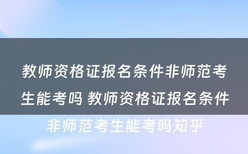 教师资格证报名条件非师范考生能考吗 教师资格证报名条件非师范考生能考吗知乎