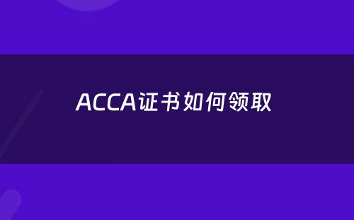 ACCA证书如何领取 