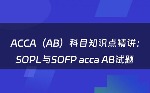 ACCA（AB）科目知识点精讲：SOPL与SOFP acca AB试题