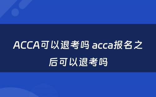 ACCA可以退考吗 acca报名之后可以退考吗