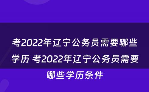 考2022年辽宁公务员需要哪些学历 考2022年辽宁公务员需要哪些学历条件