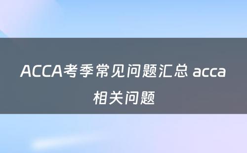 ACCA考季常见问题汇总 acca相关问题