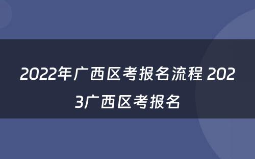 2022年广西区考报名流程 2023广西区考报名