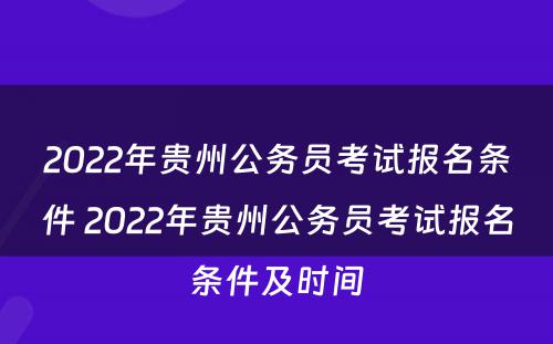 2022年贵州公务员考试报名条件 2022年贵州公务员考试报名条件及时间