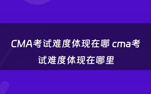 CMA考试难度体现在哪 cma考试难度体现在哪里