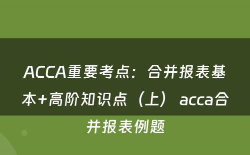 ACCA重要考点：合并报表基本+高阶知识点（上） acca合并报表例题