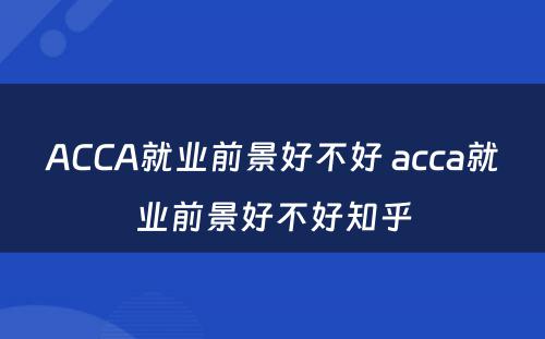 ACCA就业前景好不好 acca就业前景好不好知乎