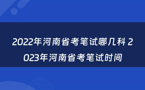2022年河南省考笔试哪几科 2023年河南省考笔试时间