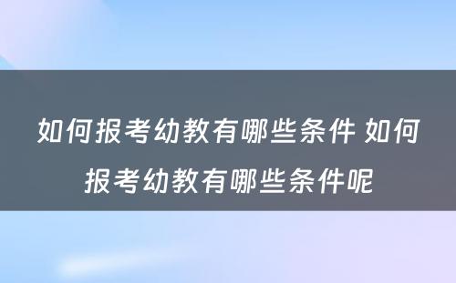 如何报考幼教有哪些条件 如何报考幼教有哪些条件呢