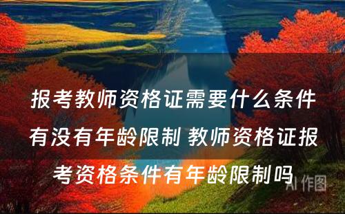 报考教师资格证需要什么条件有没有年龄限制 教师资格证报考资格条件有年龄限制吗