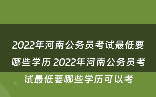 2022年河南公务员考试最低要哪些学历 2022年河南公务员考试最低要哪些学历可以考