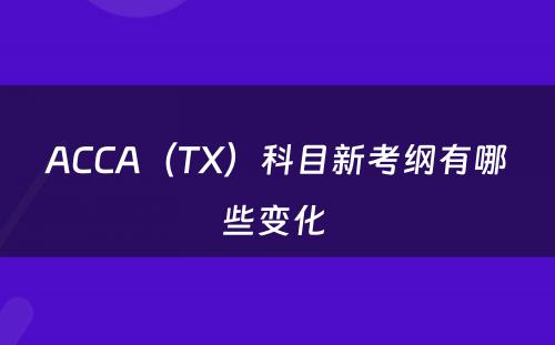 ACCA（TX）科目新考纲有哪些变化 