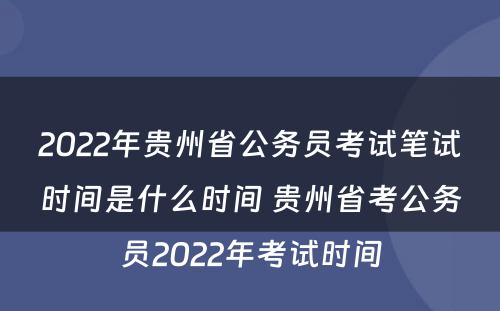 2022年贵州省公务员考试笔试时间是什么时间 贵州省考公务员2022年考试时间